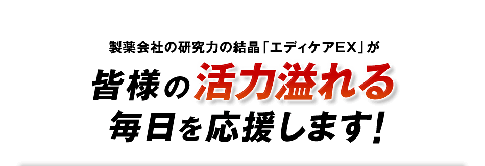 製薬会社の研究力の結晶「エディケアEX」が皆様の活力溢れる毎日を応援します！