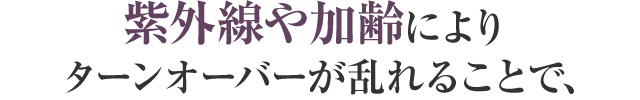 紫外線や加齢によりターンオーバーが乱れることで、