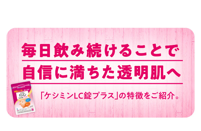 毎日飲み続けることで自信に満ちた透明肌へ「ケシミンLC錠プラス」の特徴をご紹介。