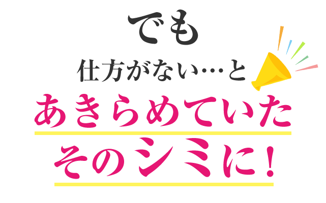 でも　仕方がない…とあきらめていたそのシミに！