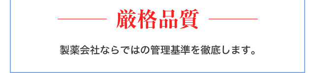 厳格品質 製薬会社ならではの管理基準を徹底します。