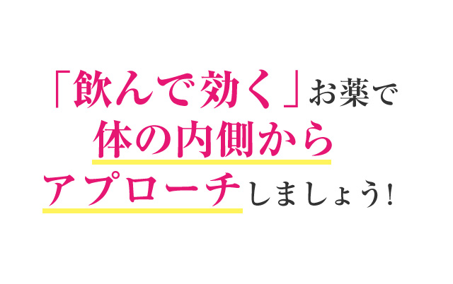 「飲んで効く」お薬で体の内側からアプローチしましょう！