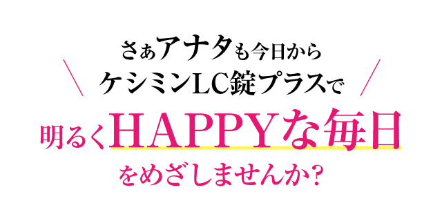 さぁアナタも今日からケシミンLC錠プラスで明るくHAPPYな毎日をめざしませんか？