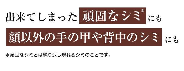 出来てしまった頑固なシミ※にも顔以外の手の甲や背中のシミにも ※頑固なシミとは繰り返し現れるシミのことです。