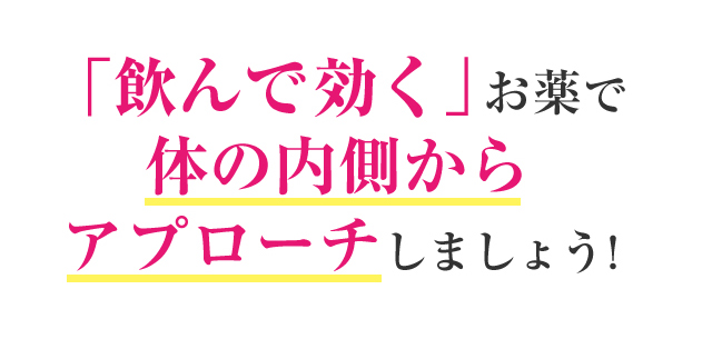 「飲んで効く」お薬で体の内側からアプローチしましょう！