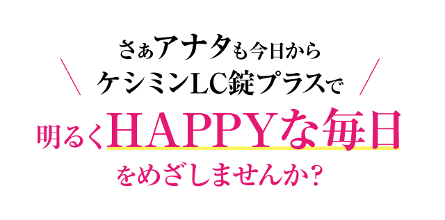 さぁアナタも今日からケシミンLC錠プラスで明るくHAPPYな毎日をめざしませんか？