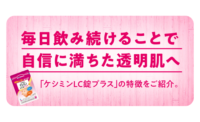 毎日飲み続けることで自信に満ちた透明肌へ「ケシミンLC錠プラス」の特徴をご紹介。