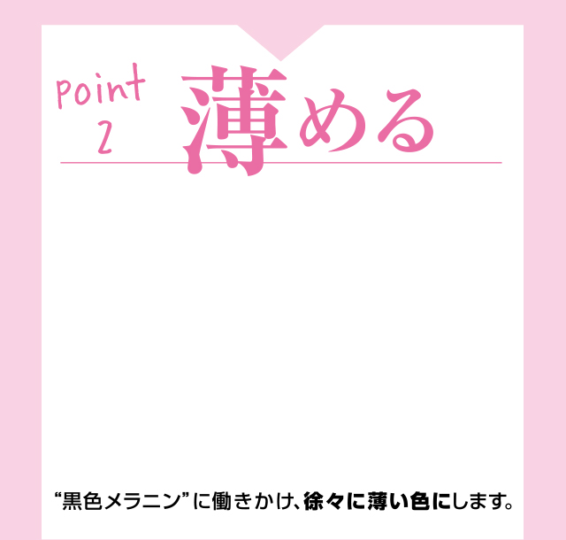 point2：薄める -- '黒色メラニン'に働きかけ、徐々に薄い色にします。