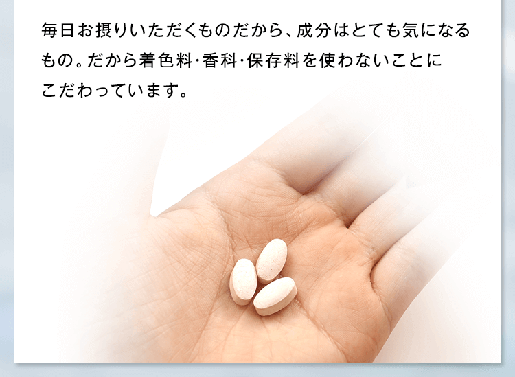 毎日お摂りいただくものだから、成分はとても気になるもの。だから着色料・香科・保存料を使わない“無添加”にこだわっています。