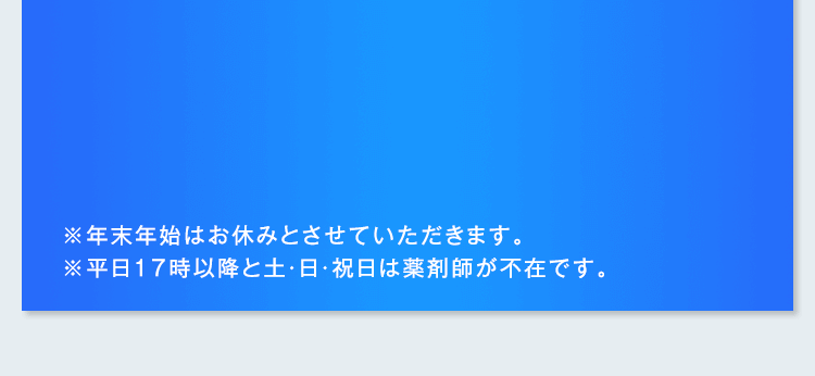 ※年末年始はお休みとさせていただきます。※平日17時以降と土・日・祝日は薬剤師が不在です。