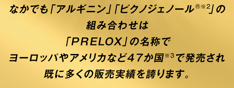 「アルギニン」「ピクノジェノール®※2」組み合わせは「PRELOX」の名称でヨーロッパやアメリカなど35か国で発売され既に多くの販売実績を誇ります。